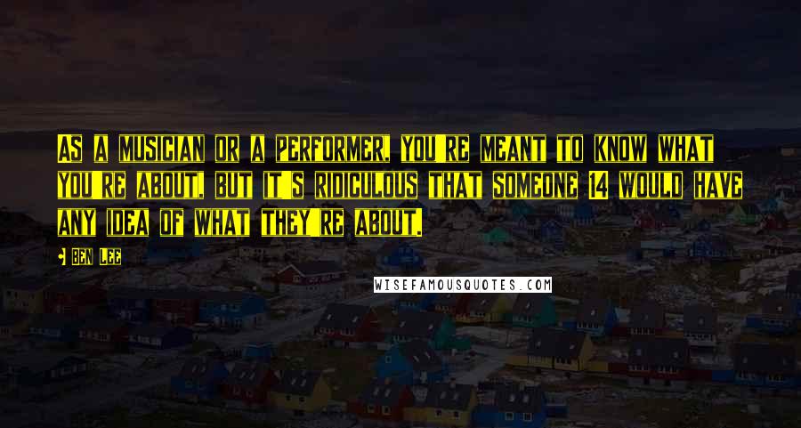 Ben Lee Quotes: As a musician or a performer, you're meant to know what you're about, but it's ridiculous that someone 14 would have any idea of what they're about.