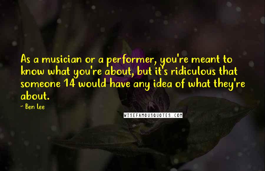 Ben Lee Quotes: As a musician or a performer, you're meant to know what you're about, but it's ridiculous that someone 14 would have any idea of what they're about.