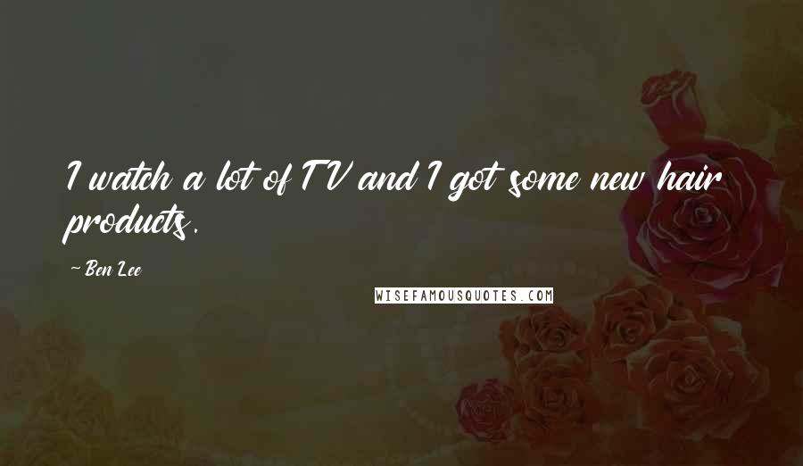 Ben Lee Quotes: I watch a lot of TV and I got some new hair products.