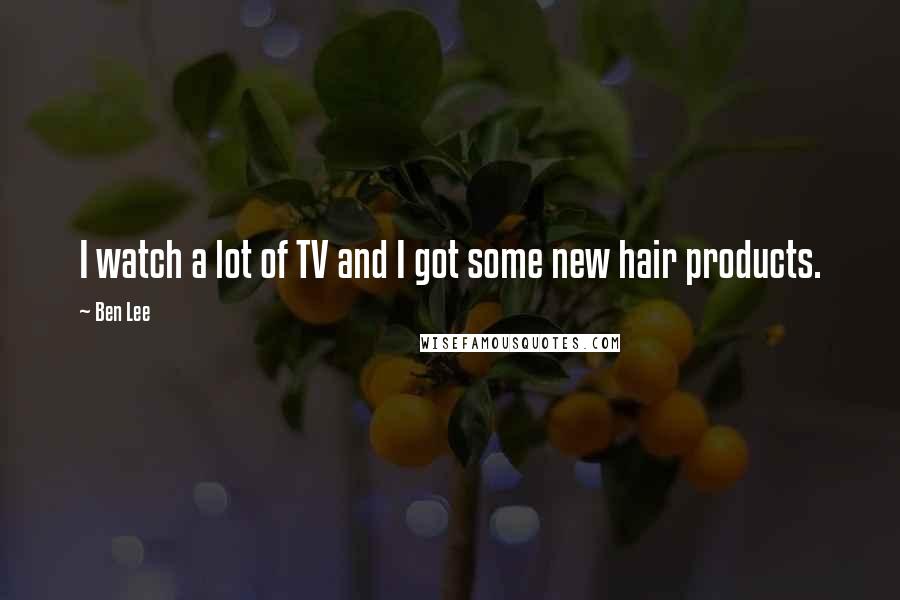 Ben Lee Quotes: I watch a lot of TV and I got some new hair products.