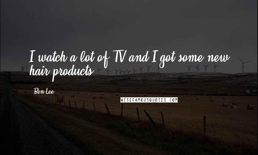Ben Lee Quotes: I watch a lot of TV and I got some new hair products.