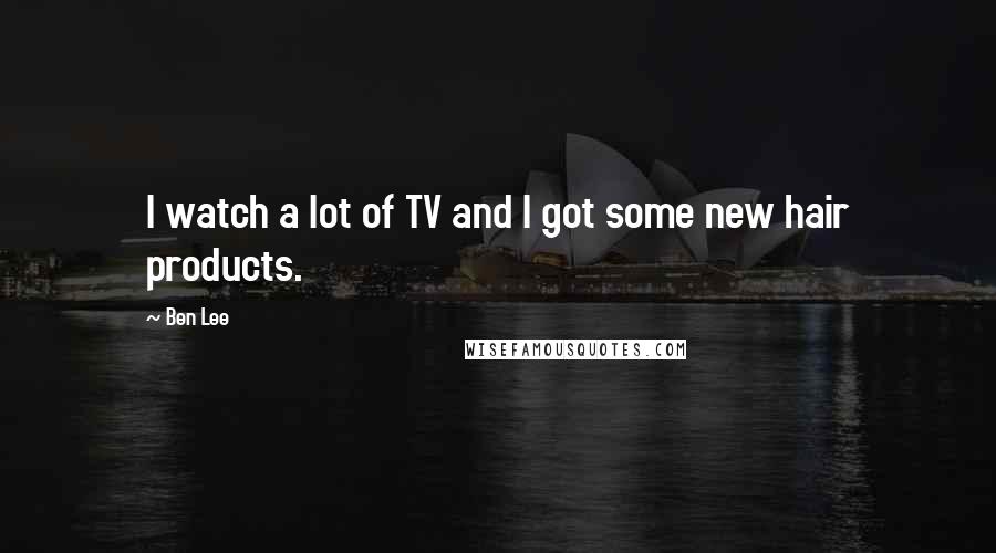 Ben Lee Quotes: I watch a lot of TV and I got some new hair products.