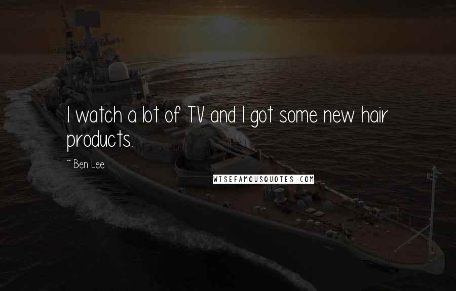 Ben Lee Quotes: I watch a lot of TV and I got some new hair products.