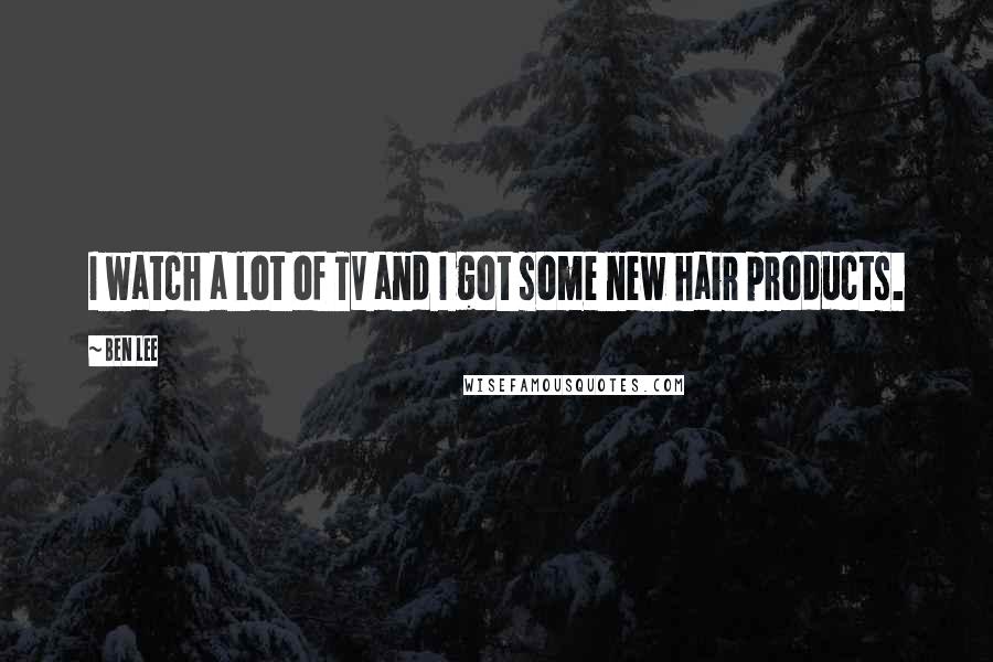 Ben Lee Quotes: I watch a lot of TV and I got some new hair products.