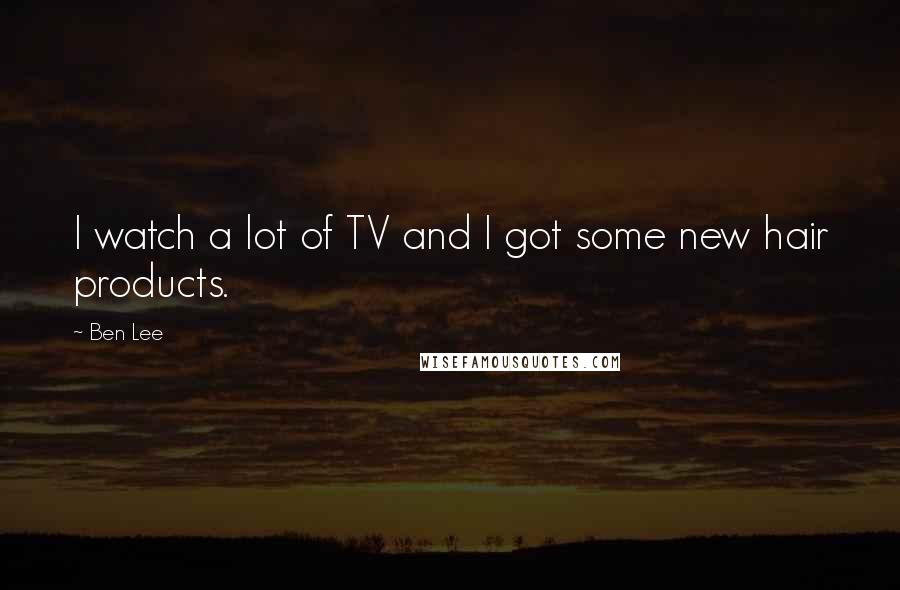 Ben Lee Quotes: I watch a lot of TV and I got some new hair products.