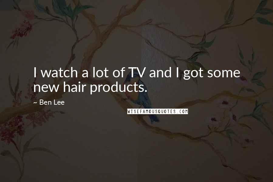 Ben Lee Quotes: I watch a lot of TV and I got some new hair products.