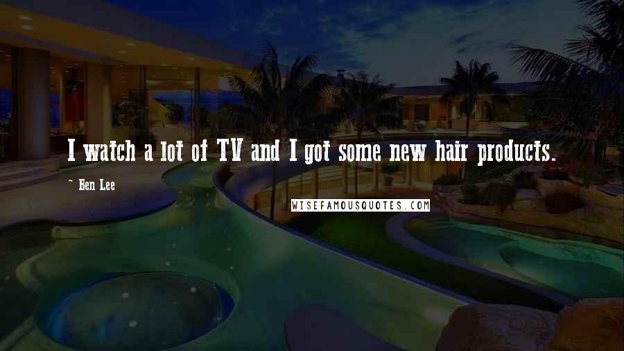 Ben Lee Quotes: I watch a lot of TV and I got some new hair products.