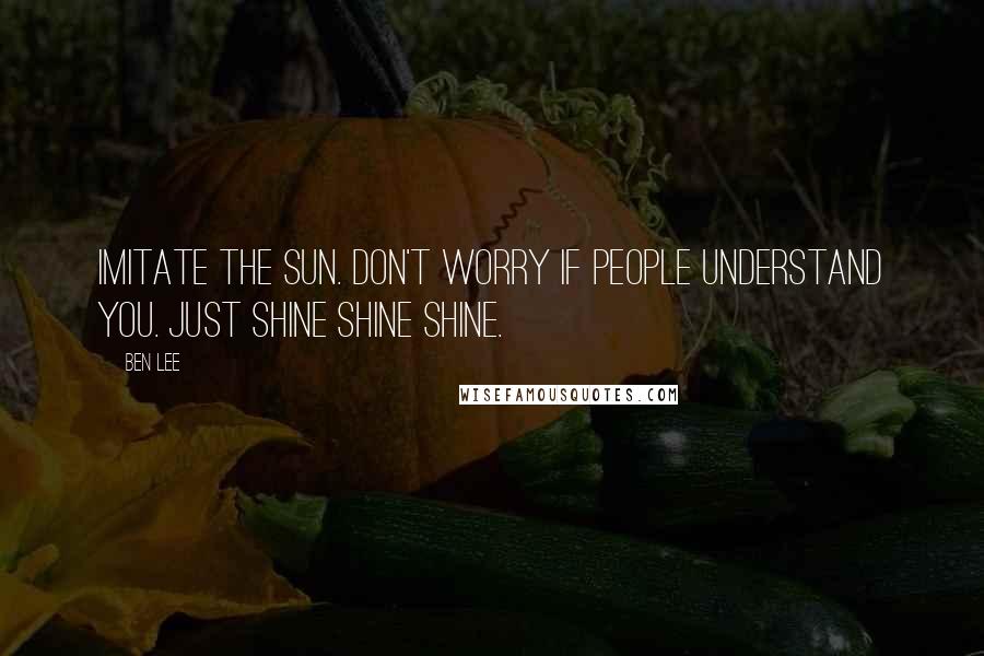 Ben Lee Quotes: Imitate the sun. Don't worry if people understand you. Just shine shine shine.