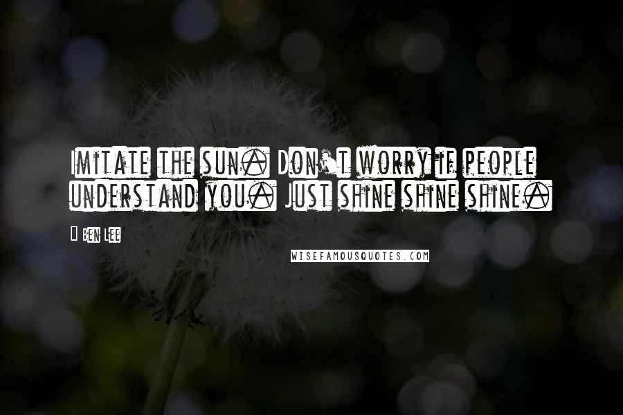 Ben Lee Quotes: Imitate the sun. Don't worry if people understand you. Just shine shine shine.