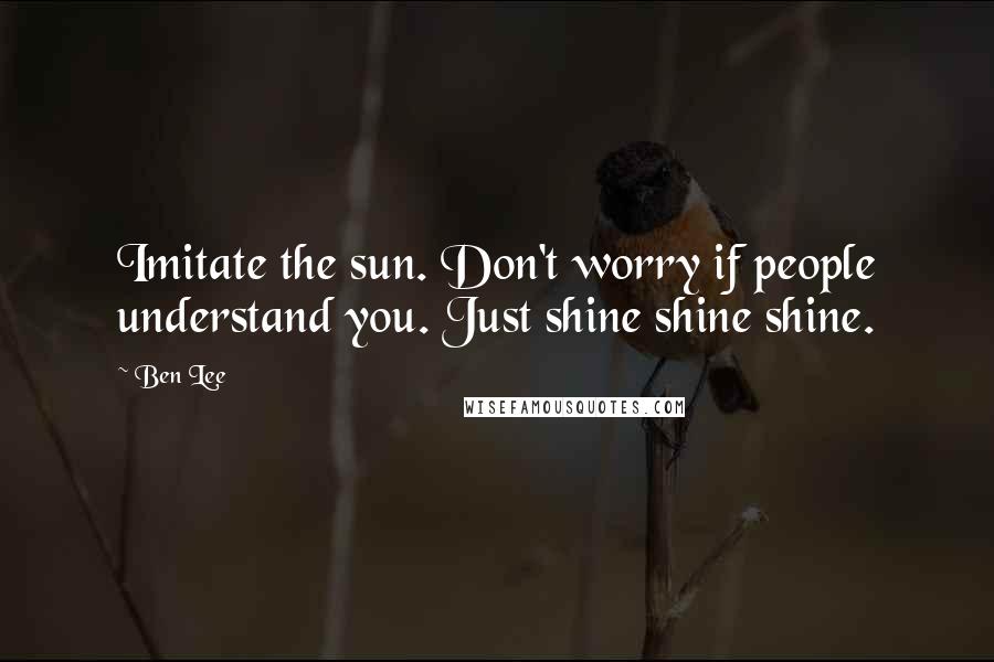 Ben Lee Quotes: Imitate the sun. Don't worry if people understand you. Just shine shine shine.