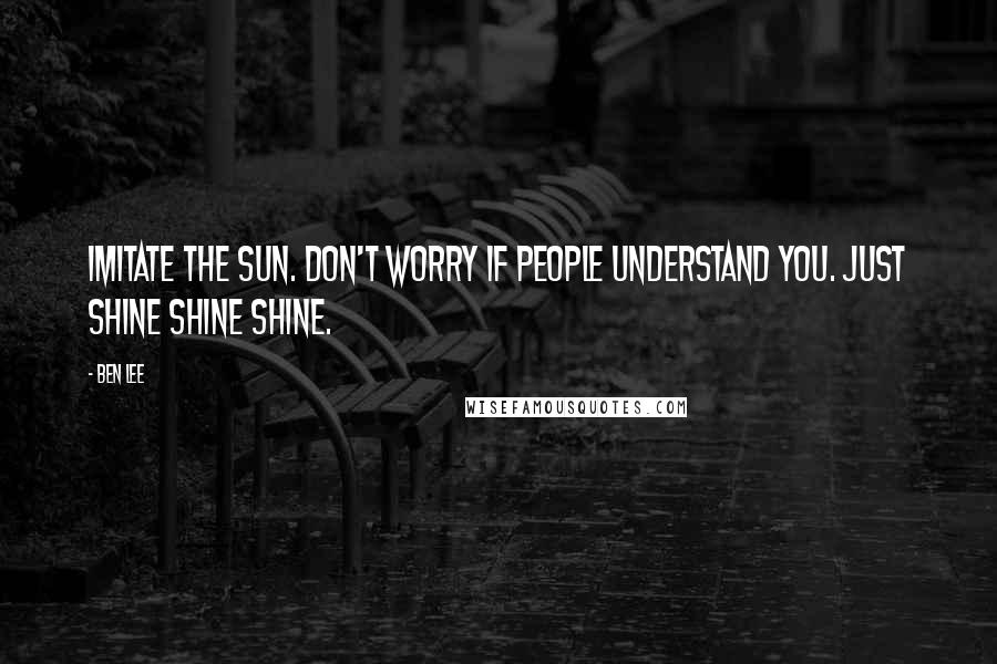 Ben Lee Quotes: Imitate the sun. Don't worry if people understand you. Just shine shine shine.