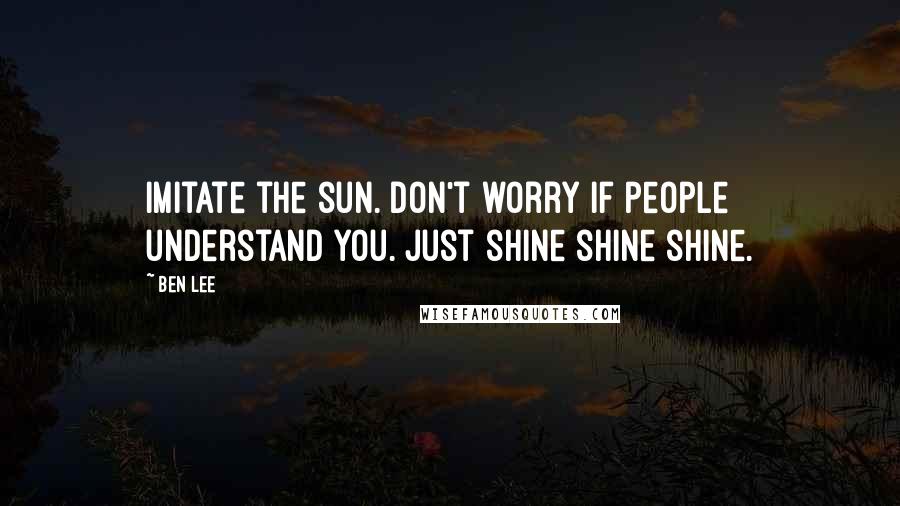 Ben Lee Quotes: Imitate the sun. Don't worry if people understand you. Just shine shine shine.