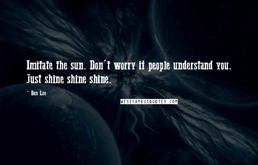 Ben Lee Quotes: Imitate the sun. Don't worry if people understand you. Just shine shine shine.