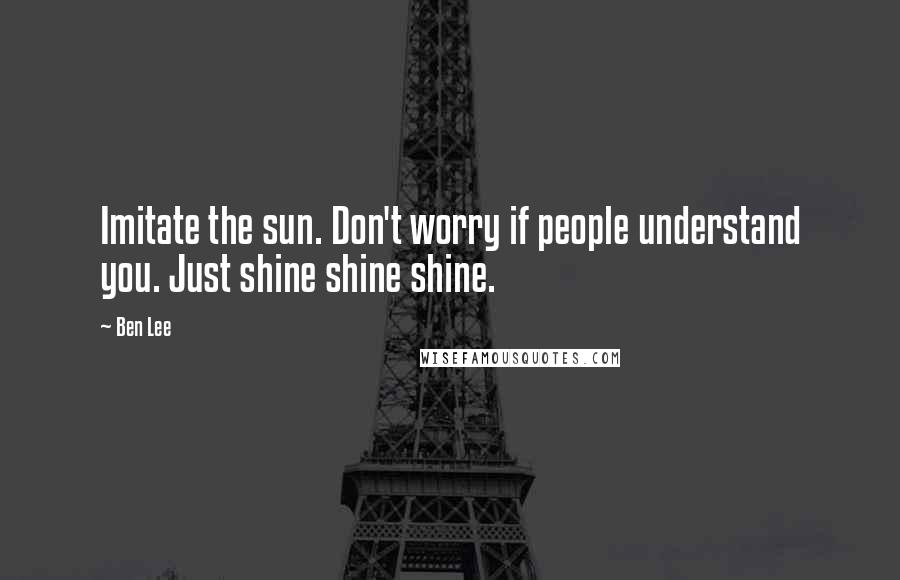 Ben Lee Quotes: Imitate the sun. Don't worry if people understand you. Just shine shine shine.