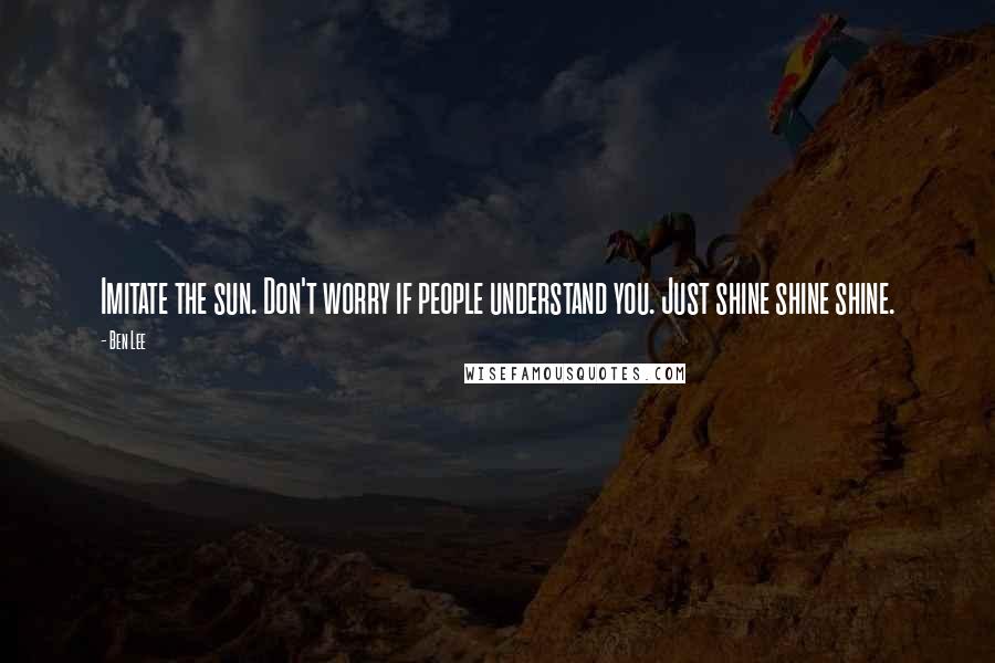 Ben Lee Quotes: Imitate the sun. Don't worry if people understand you. Just shine shine shine.