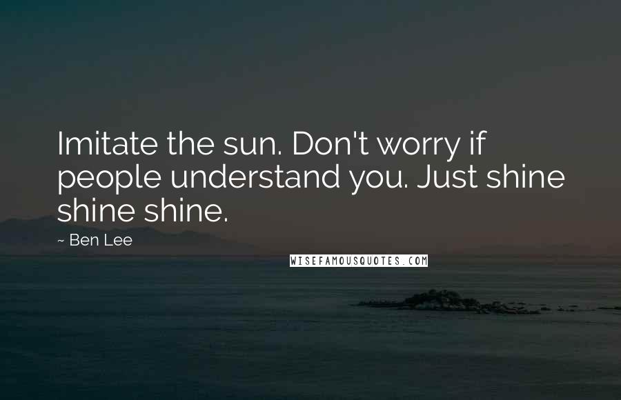 Ben Lee Quotes: Imitate the sun. Don't worry if people understand you. Just shine shine shine.