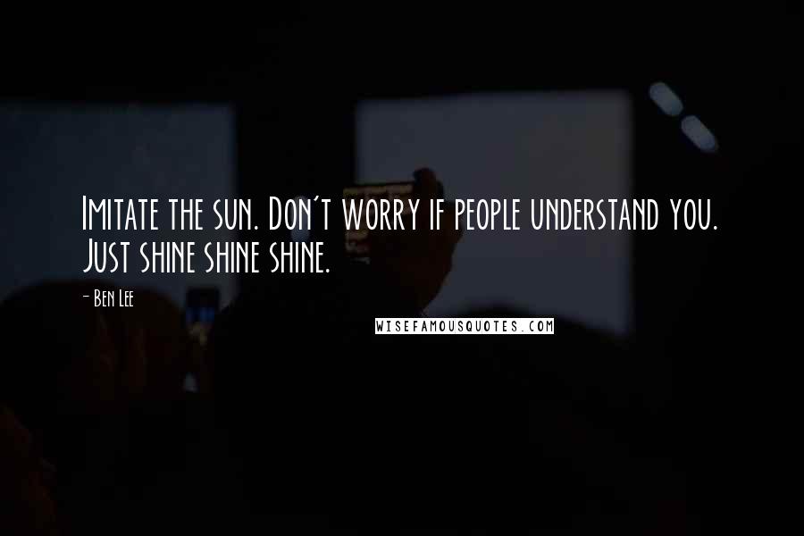 Ben Lee Quotes: Imitate the sun. Don't worry if people understand you. Just shine shine shine.