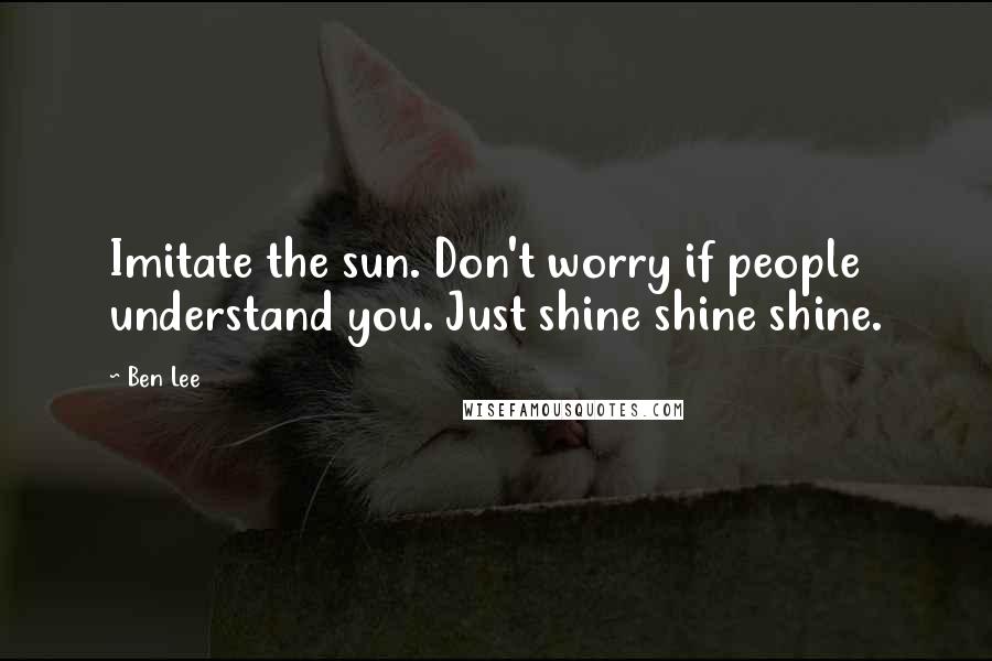 Ben Lee Quotes: Imitate the sun. Don't worry if people understand you. Just shine shine shine.