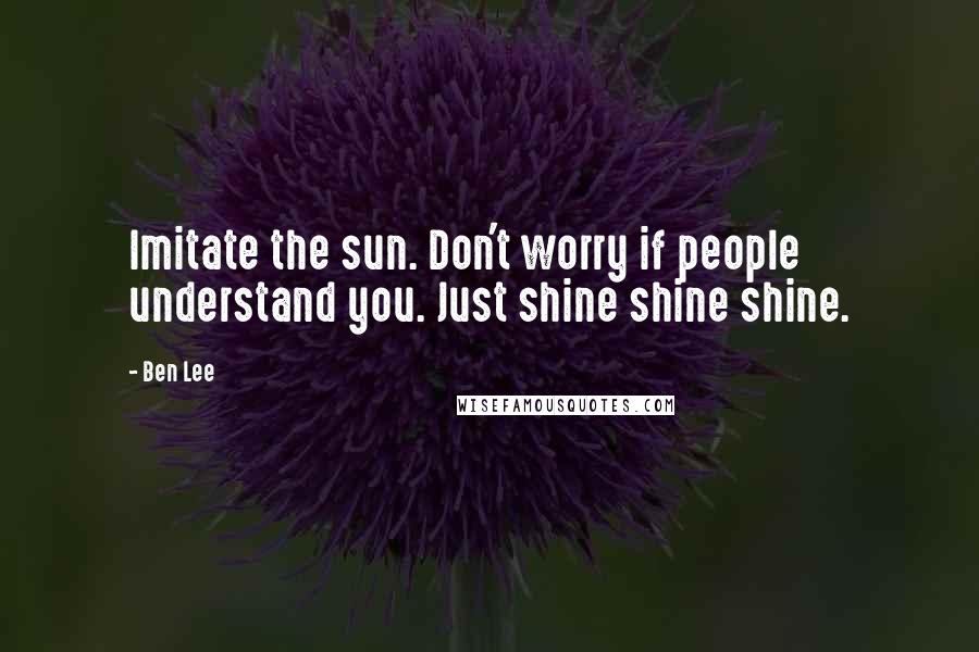 Ben Lee Quotes: Imitate the sun. Don't worry if people understand you. Just shine shine shine.