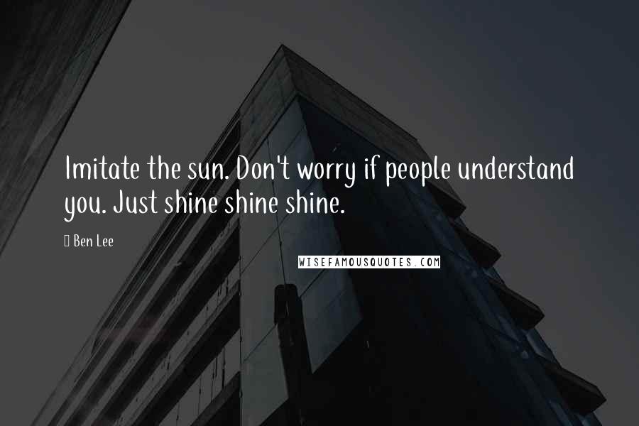 Ben Lee Quotes: Imitate the sun. Don't worry if people understand you. Just shine shine shine.