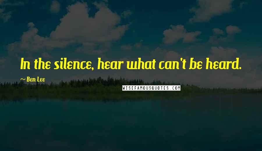 Ben Lee Quotes: In the silence, hear what can't be heard.