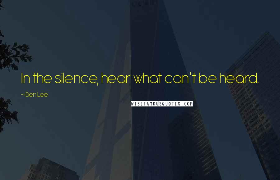 Ben Lee Quotes: In the silence, hear what can't be heard.