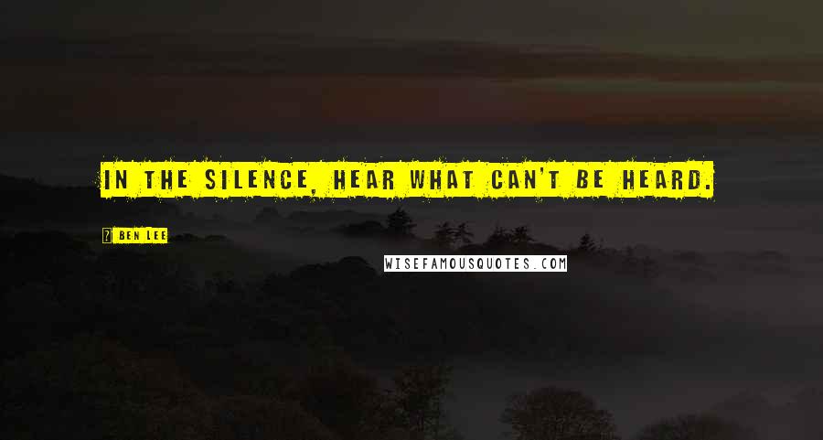 Ben Lee Quotes: In the silence, hear what can't be heard.