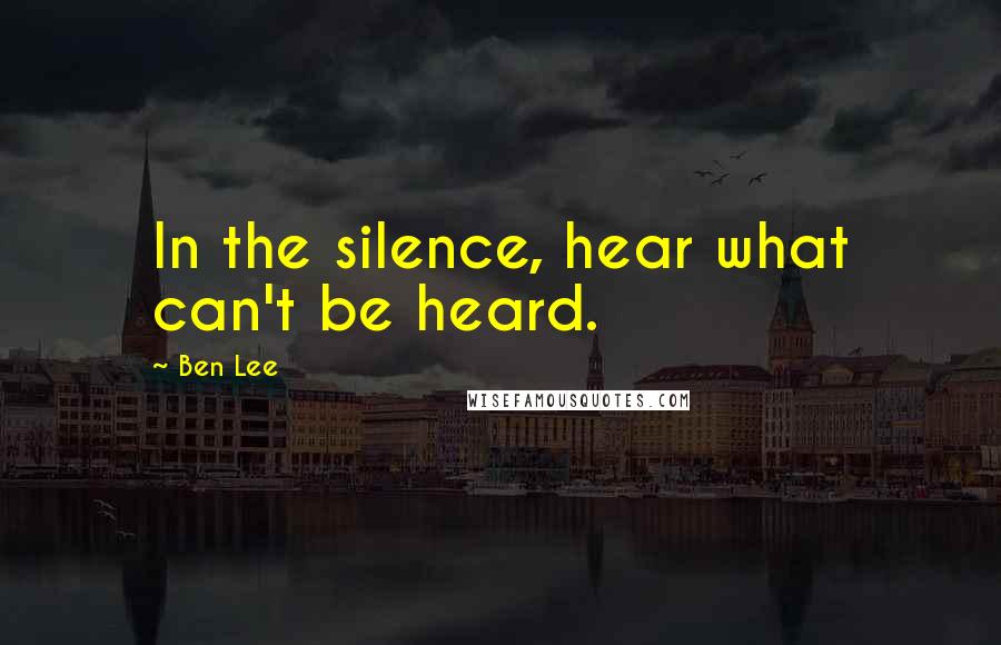 Ben Lee Quotes: In the silence, hear what can't be heard.