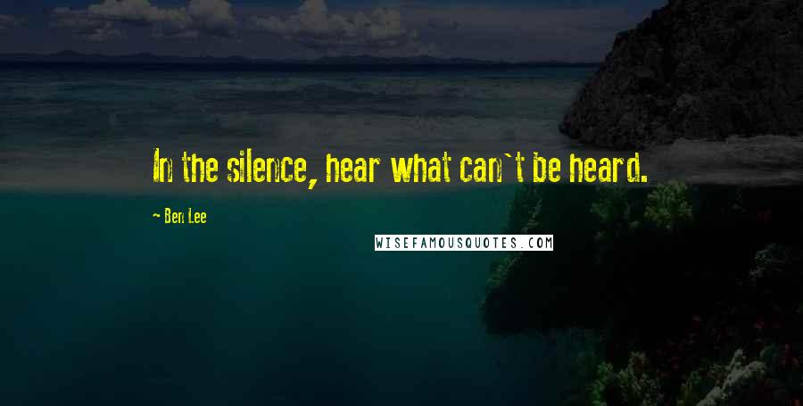 Ben Lee Quotes: In the silence, hear what can't be heard.