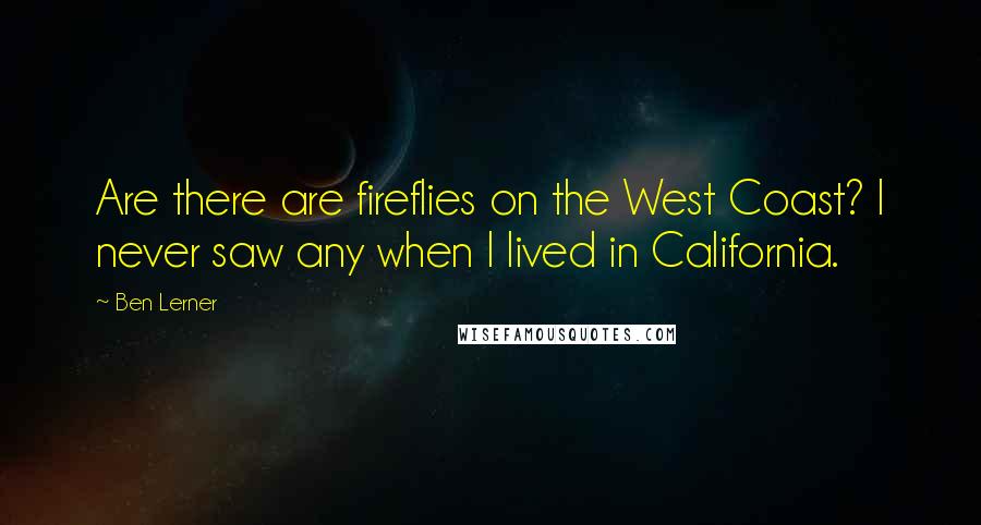 Ben Lerner Quotes: Are there are fireflies on the West Coast? I never saw any when I lived in California.