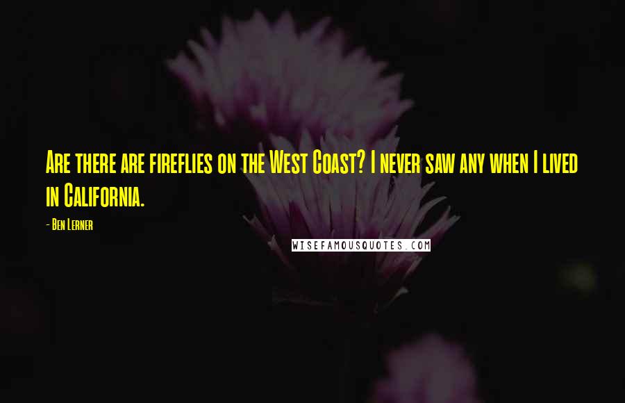 Ben Lerner Quotes: Are there are fireflies on the West Coast? I never saw any when I lived in California.