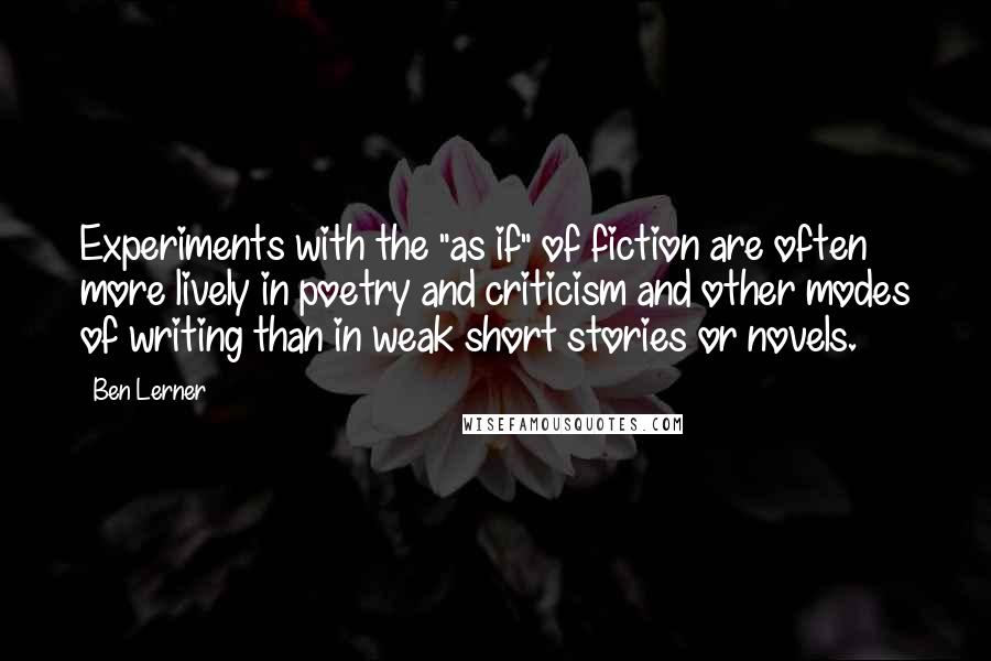 Ben Lerner Quotes: Experiments with the "as if" of fiction are often more lively in poetry and criticism and other modes of writing than in weak short stories or novels.