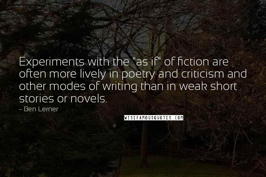 Ben Lerner Quotes: Experiments with the "as if" of fiction are often more lively in poetry and criticism and other modes of writing than in weak short stories or novels.