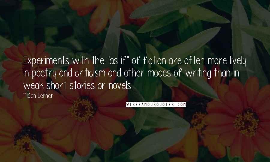 Ben Lerner Quotes: Experiments with the "as if" of fiction are often more lively in poetry and criticism and other modes of writing than in weak short stories or novels.