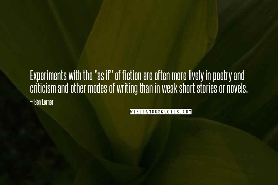 Ben Lerner Quotes: Experiments with the "as if" of fiction are often more lively in poetry and criticism and other modes of writing than in weak short stories or novels.