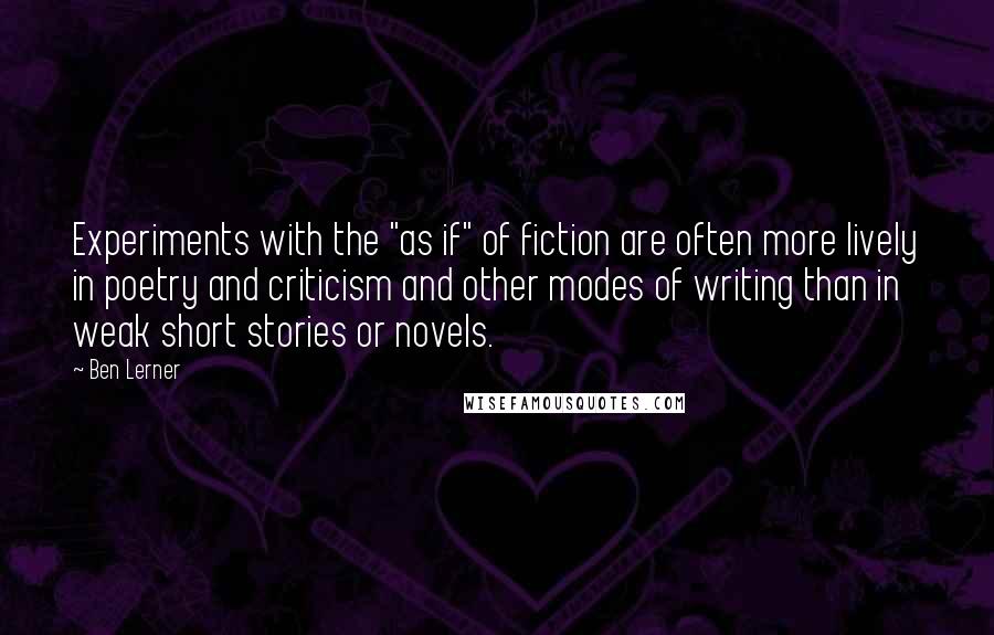 Ben Lerner Quotes: Experiments with the "as if" of fiction are often more lively in poetry and criticism and other modes of writing than in weak short stories or novels.