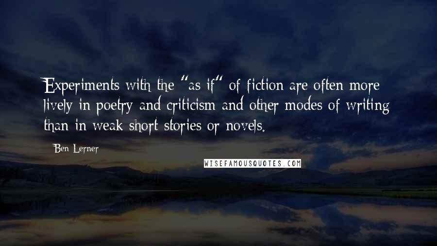 Ben Lerner Quotes: Experiments with the "as if" of fiction are often more lively in poetry and criticism and other modes of writing than in weak short stories or novels.