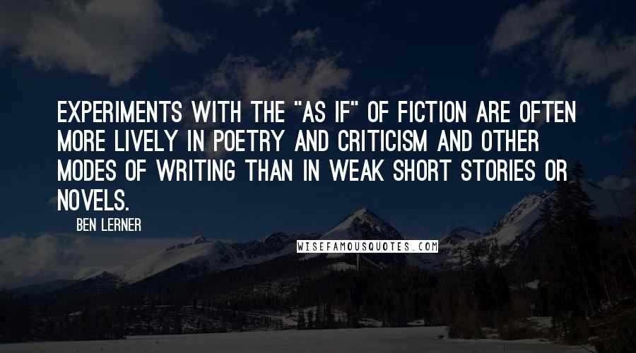 Ben Lerner Quotes: Experiments with the "as if" of fiction are often more lively in poetry and criticism and other modes of writing than in weak short stories or novels.