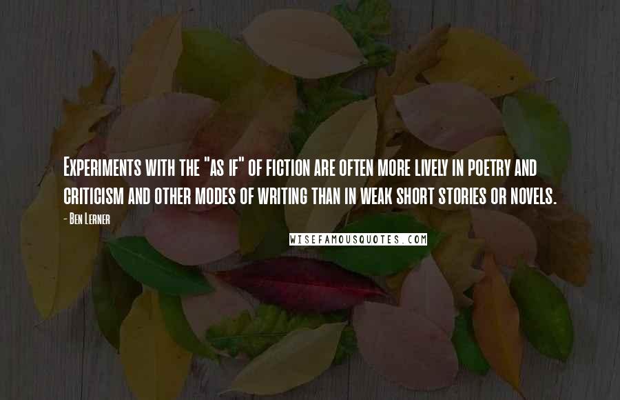 Ben Lerner Quotes: Experiments with the "as if" of fiction are often more lively in poetry and criticism and other modes of writing than in weak short stories or novels.
