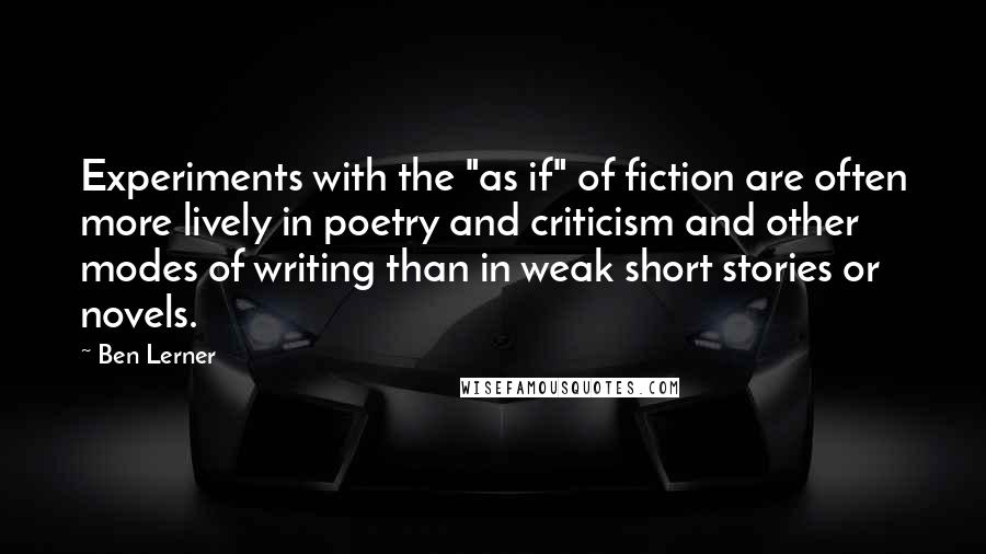 Ben Lerner Quotes: Experiments with the "as if" of fiction are often more lively in poetry and criticism and other modes of writing than in weak short stories or novels.