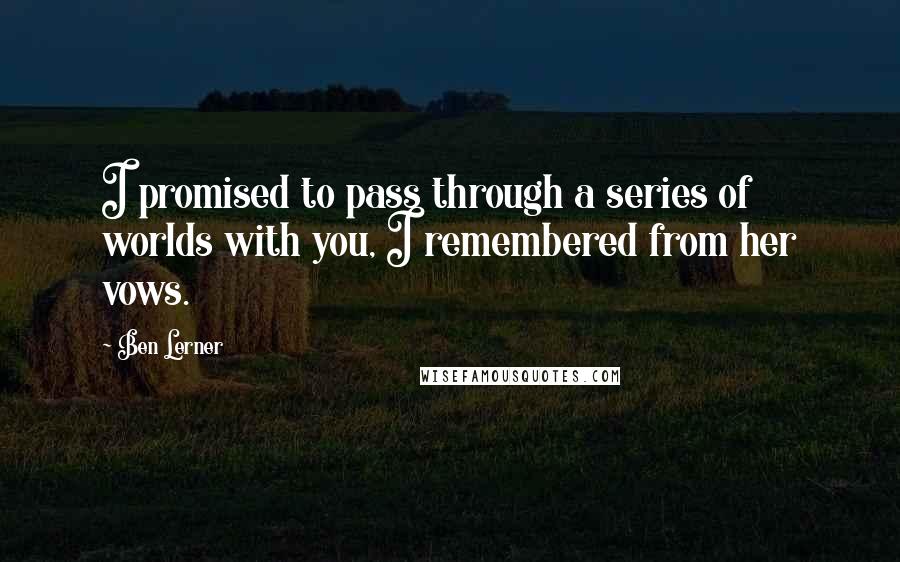 Ben Lerner Quotes: I promised to pass through a series of worlds with you, I remembered from her vows.