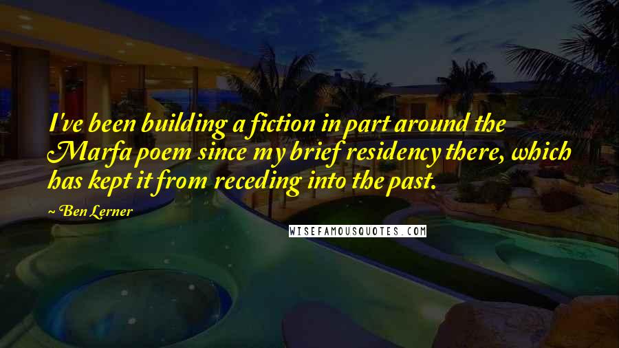 Ben Lerner Quotes: I've been building a fiction in part around the Marfa poem since my brief residency there, which has kept it from receding into the past.