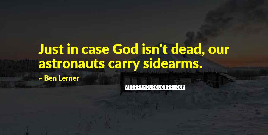 Ben Lerner Quotes: Just in case God isn't dead, our astronauts carry sidearms.