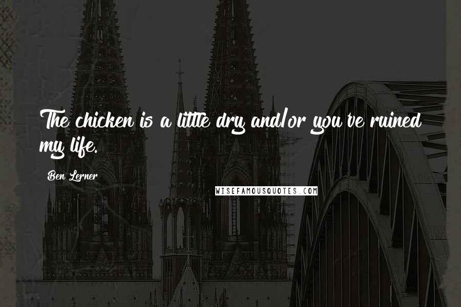 Ben Lerner Quotes: The chicken is a little dry and/or you've ruined my life.