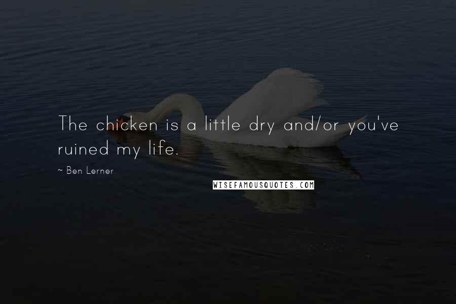 Ben Lerner Quotes: The chicken is a little dry and/or you've ruined my life.