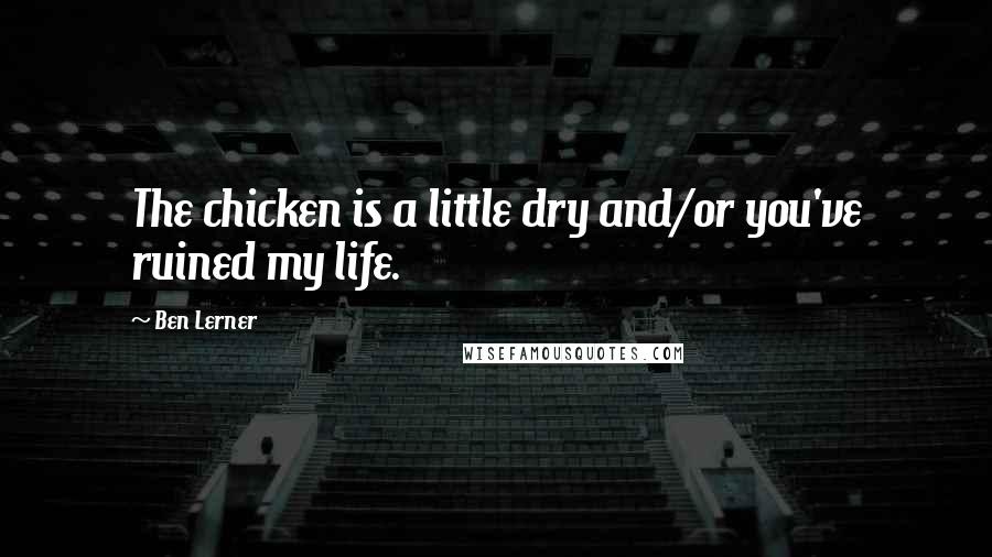 Ben Lerner Quotes: The chicken is a little dry and/or you've ruined my life.