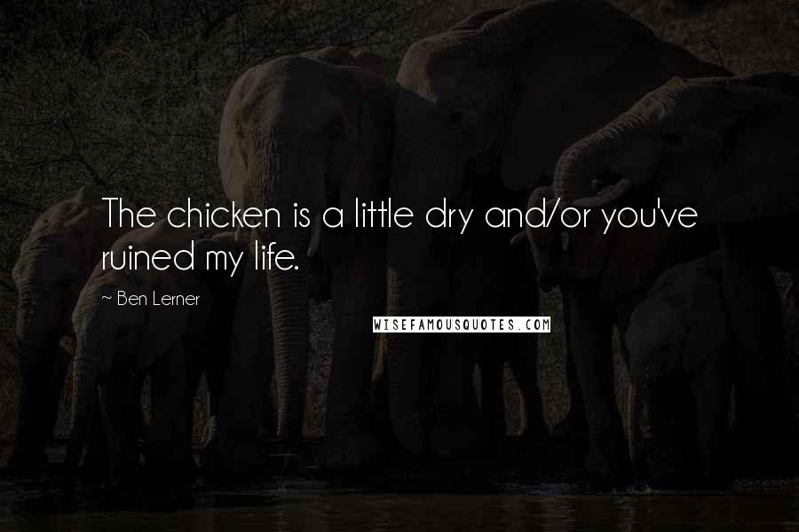 Ben Lerner Quotes: The chicken is a little dry and/or you've ruined my life.