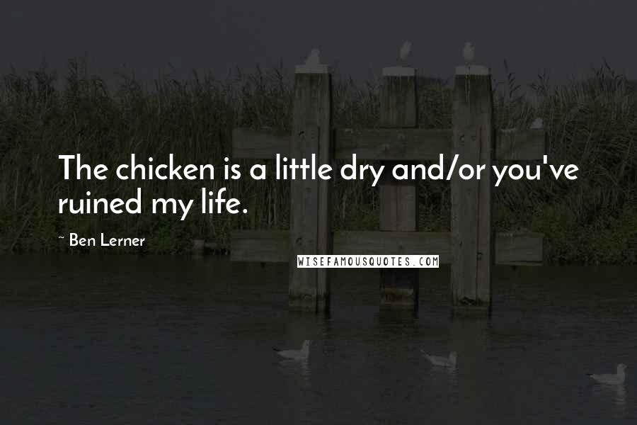 Ben Lerner Quotes: The chicken is a little dry and/or you've ruined my life.
