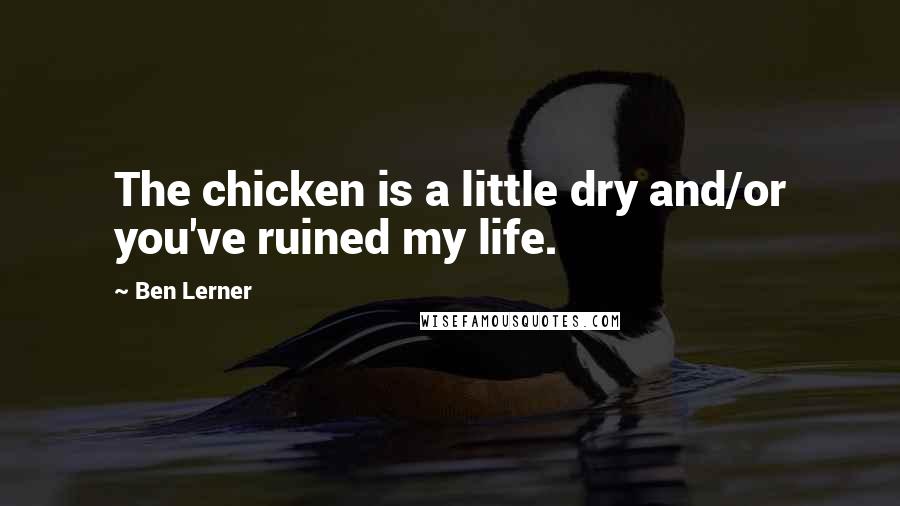 Ben Lerner Quotes: The chicken is a little dry and/or you've ruined my life.