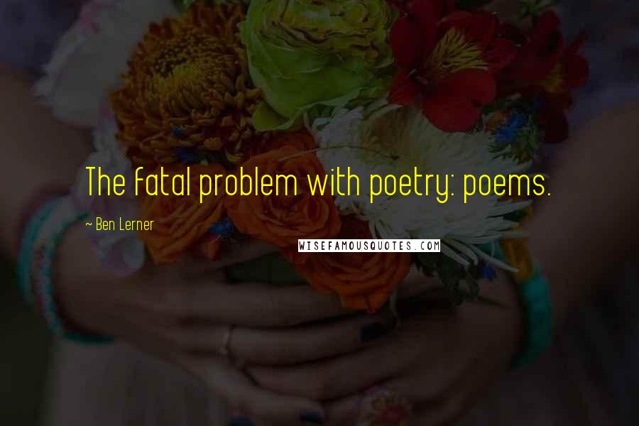 Ben Lerner Quotes: The fatal problem with poetry: poems.